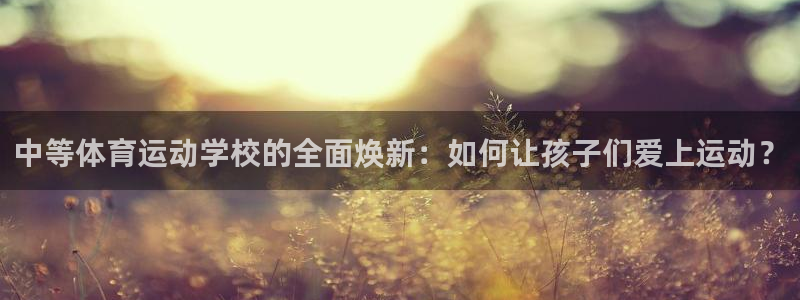 xc体育app官方网站：中等体育运动学校的全面焕新：如何让孩子们爱上运动？