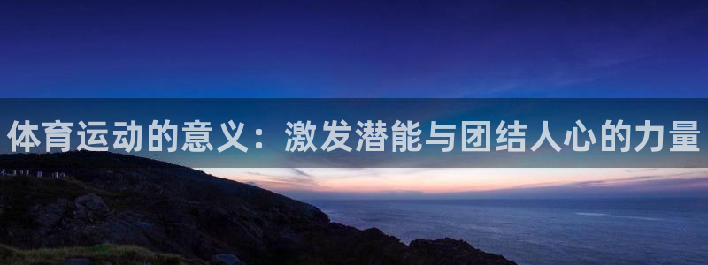 xc体育app官方网站：体育运动的意义：激发潜能与团结人心的力量