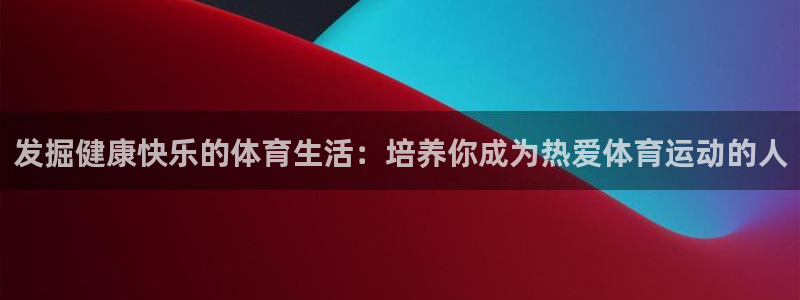 xc体育：发掘健康快乐的体育生活：培养你成为热爱体育运动的人